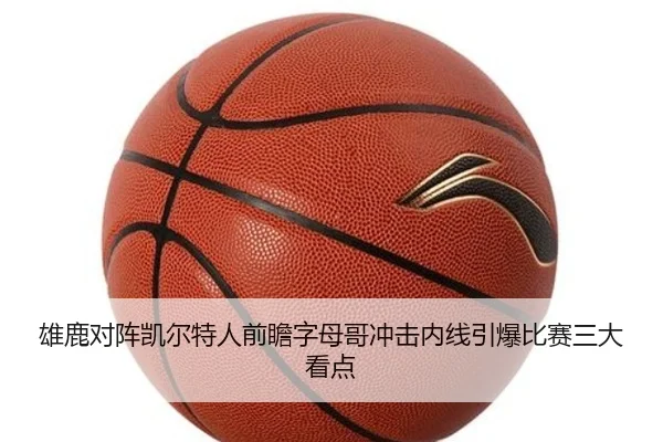 雄鹿对阵凯尔特人前瞻字母哥冲击内线引爆比赛三大看点